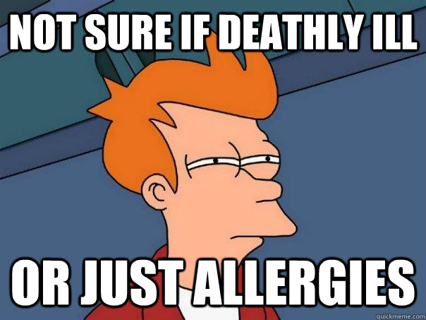 Not sure if deathly ill or just allergies  Futurama Fry