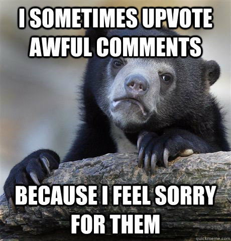 I Sometimes upvote awful comments because i feel sorry for them  Confession Bear