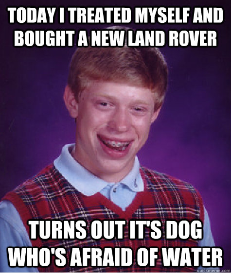 Today I treated myself and bought a new land rover Turns out it's dog who's afraid of water  Bad Luck Brian