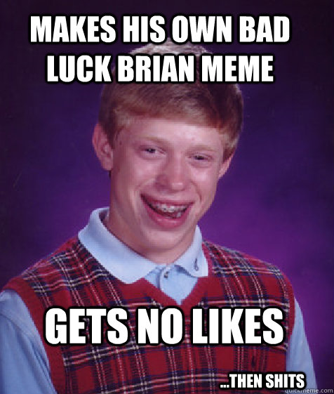 Makes his own bad luck brian meme Gets no likes ...then shits  Bad Luck Brian