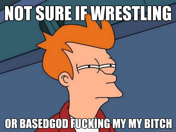 Not sure if wrestling or basedgod fucking my my bitch  Futurama Fry