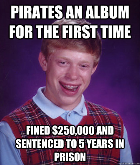 pirates an album for the first time fined $250,000 and sentenced to 5 years in prison  Bad Luck Brian