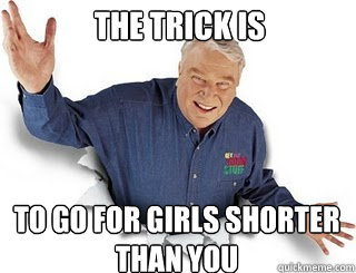 The Trick Is To go for girls shorter than you  Obvious John Madden