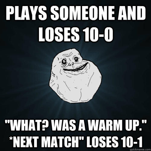 Plays someone and loses 10-0 