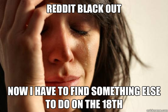 Reddit black out  Now i Have to find something else to do on the 18th  First World Problems