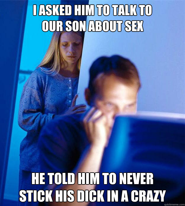 I asked him to talk to
our son about sex he told him to never 
stick his dick in a crazy  Redditors Wife