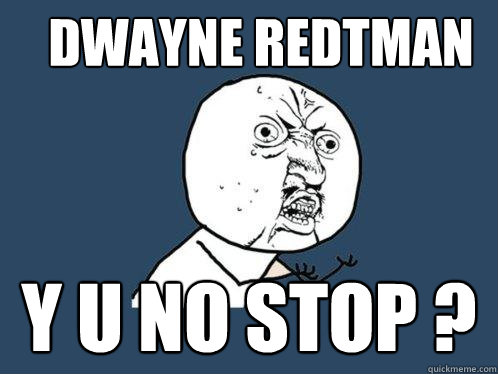 Dwayne Redtman y u no stop ?  Y U No