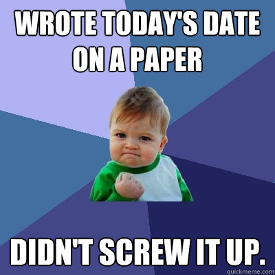 Wrote today's date on a paper didn't screw it up.  Success Kid