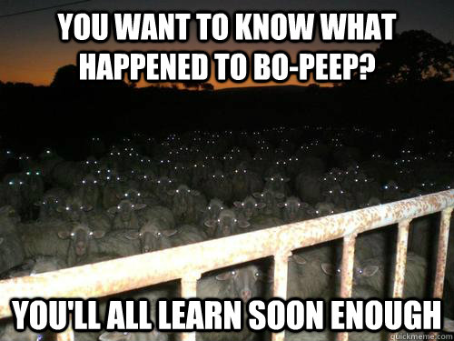 You want to know what happened to Bo-peep? You'll all learn soon enough  