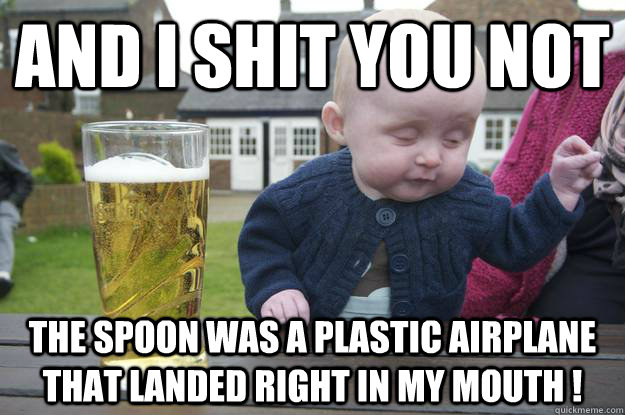 and i shit you not the spoon was a plastic airplane that landed right in my mouth !  drunk baby