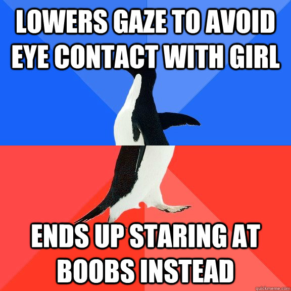 Lowers gaze to avoid eye contact with girl Ends up staring at boobs instead  Socially Awkward Awesome Penguin
