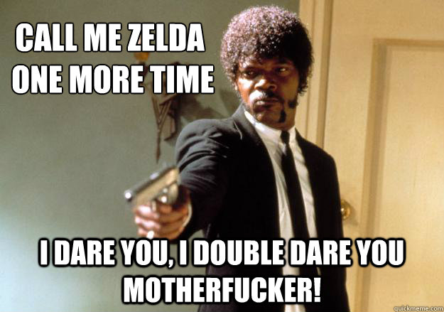 Call me zelda
 one more time i dare you, i double dare you motherfucker! - Call me zelda
 one more time i dare you, i double dare you motherfucker!  Samuel L Jackson