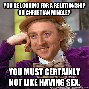 You're looking for a relationship on Christian Mingle? You must certainly not like having sex.  Creepy Wonka