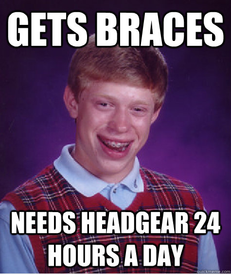 Gets braces Needs headgear 24 hours a day  Bad Luck Brian