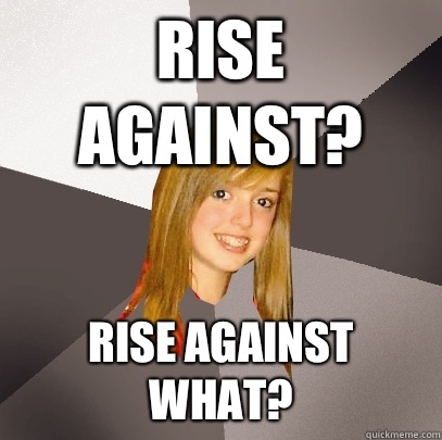 Rise Against? Rise Against what?  Musically Oblivious 8th Grader