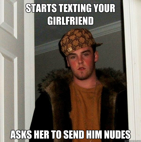 Starts texting your girlfriend Asks her to send him nudes  Scumbag Steve