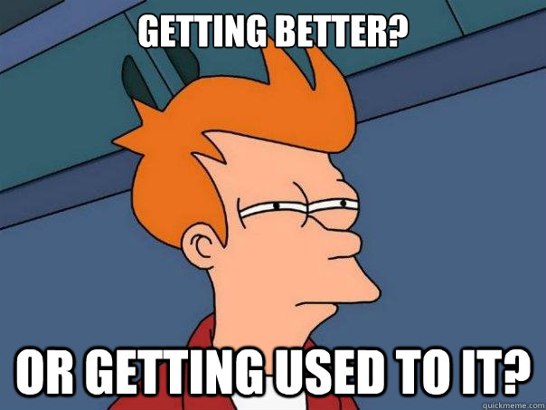 Getting better? or getting used to it?  Futurama Fry