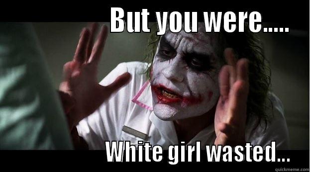                    BUT YOU WERE.....                       WHITE GIRL WASTED... Joker Mind Loss