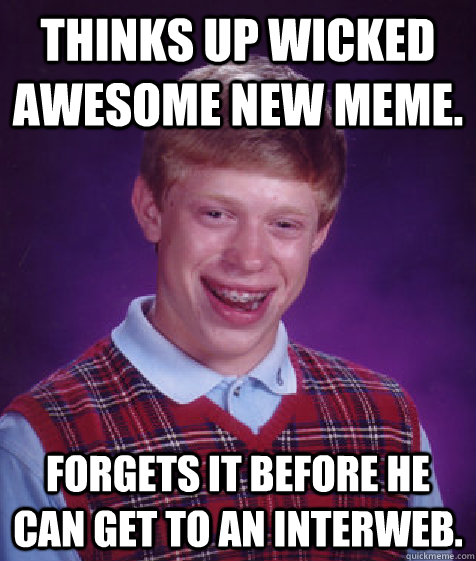 Thinks up wicked Awesome new meme. Forgets it before he can get to an interweb.  Bad Luck Brian