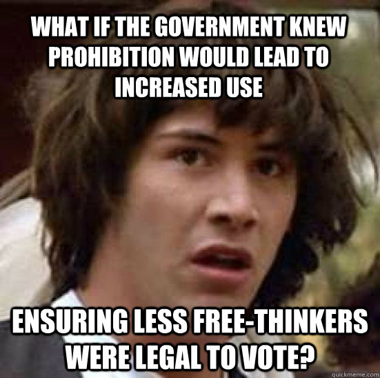 what if the government knew prohibition would lead to increased use ensuring less free-thinkers were legal to vote?  conspiracy keanu