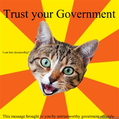 Trust your Government This message brought to you by untrustworthy goverment officials I can haz dictatorship? - Trust your Government This message brought to you by untrustworthy goverment officials I can haz dictatorship?  Bad Advice Cat