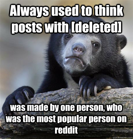 Always used to think posts with [deleted] was made by one person, who was the most popular person on reddit  Confession Bear