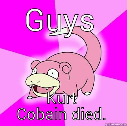 GUYS KURT COBAIN DIED. Slowpoke