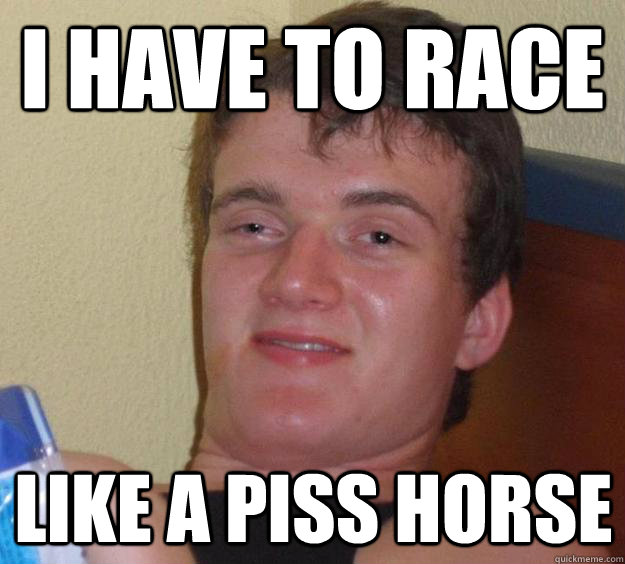 I have to race like a piss horse  10 Guy