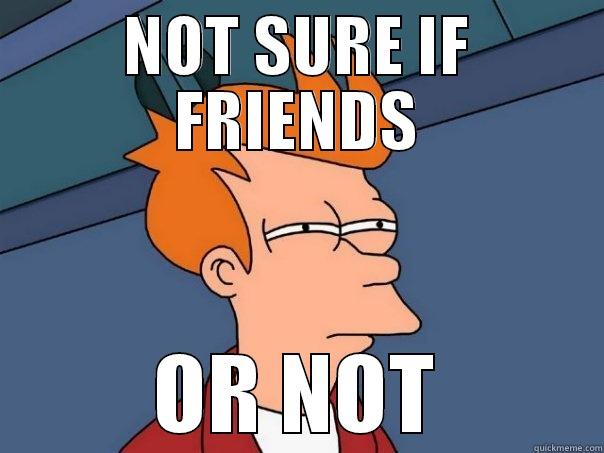 Friends? Maybe? - NOT SURE IF FRIENDS OR NOT Futurama Fry