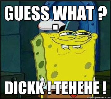 Guess What ? Dickk ! Tehehe !   Spongebob