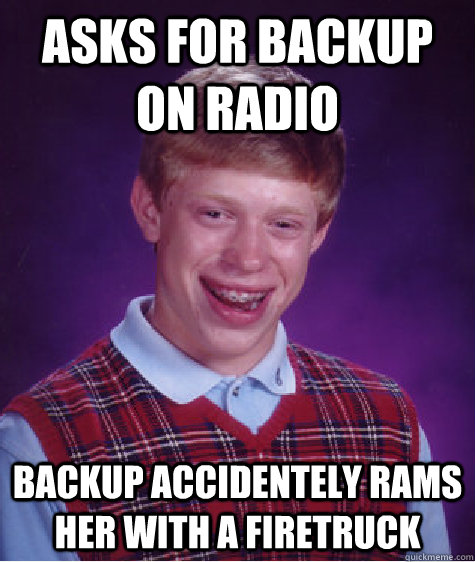 Asks for backup on radio Backup accidentely rams her with a firetruck  Bad Luck Brian