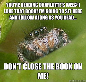 You're reading charlotte's web? I love that book! I'm going to sit here and follow along as you read... Don't close the book on me!  Misunderstood Spider