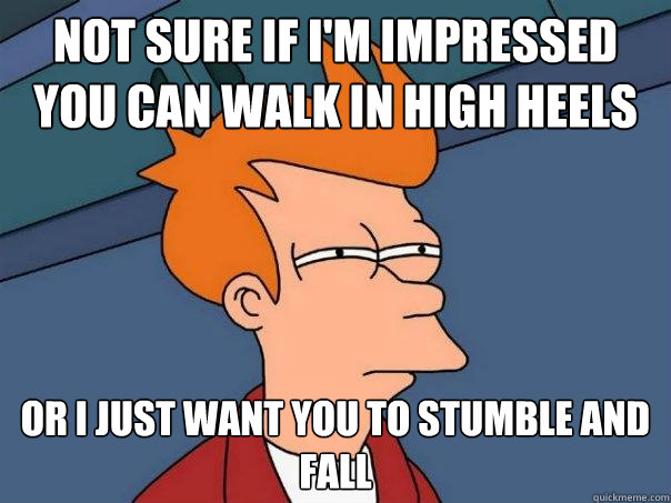 Not sure if I'm impressed you can walk in high heels  or I just want you to stumble and fall - Not sure if I'm impressed you can walk in high heels  or I just want you to stumble and fall  Futurama Fry