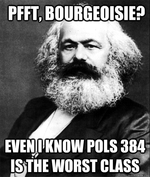  pfft, Bourgeoisie? Even I know pols 384 is the worst class  KARL MARX