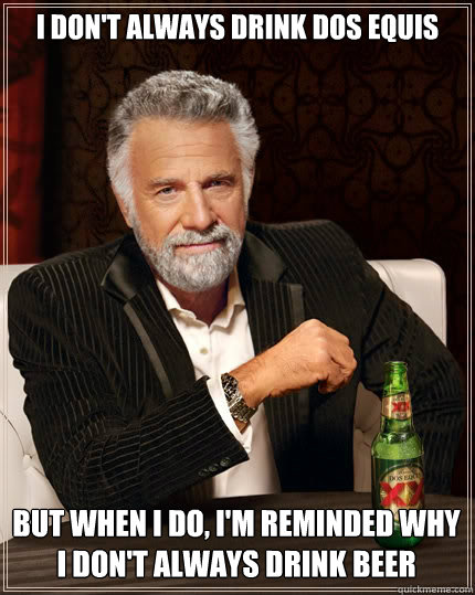 I DON'T ALWAYS drink dos equis But when I do, I'm reminded why I don't always drink beer - I DON'T ALWAYS drink dos equis But when I do, I'm reminded why I don't always drink beer  The Most Interesting Man In The World