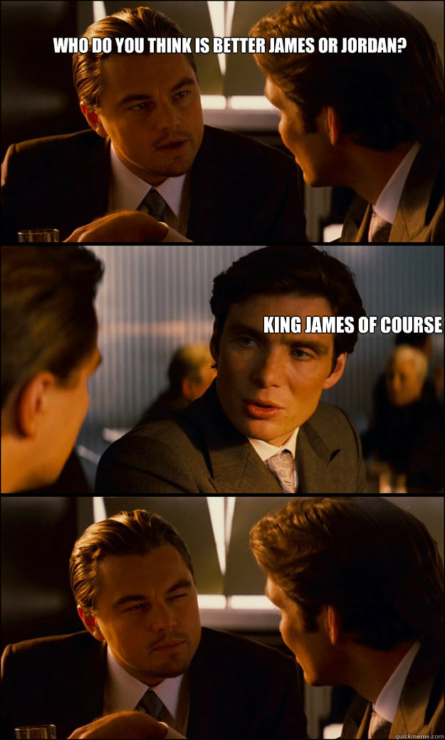 who do you think is better james or jordan? king james of course   Inception