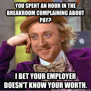 You spent an hour in the breakroom complaining about pay? I bet your employer doesn't know your worth. - You spent an hour in the breakroom complaining about pay? I bet your employer doesn't know your worth.  Condescending Wonka