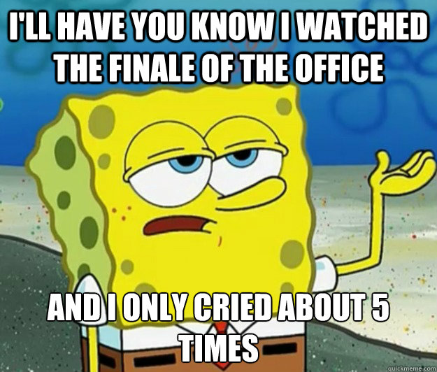 I'll have you know I watched the finale of The Office And I only cried about 5 times  Tough Spongebob