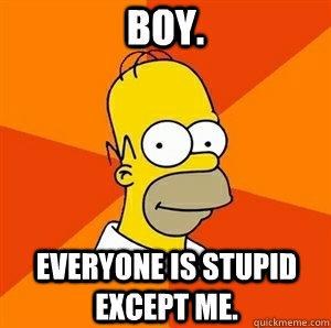 boy. everyone is stupid except me.  Advice Homer