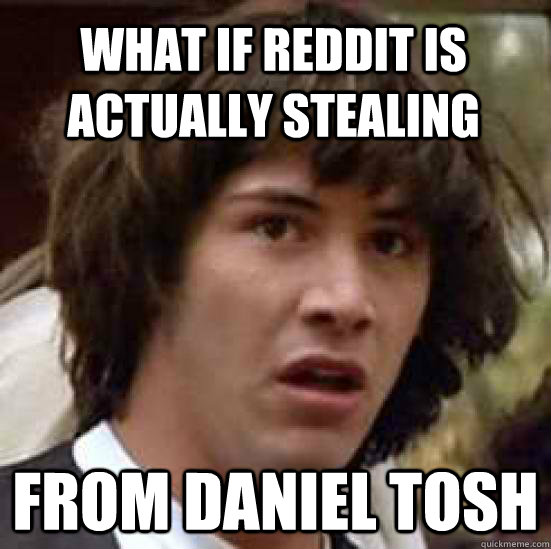 What if Reddit is actually stealing from Daniel Tosh - What if Reddit is actually stealing from Daniel Tosh  conspiracy keanu