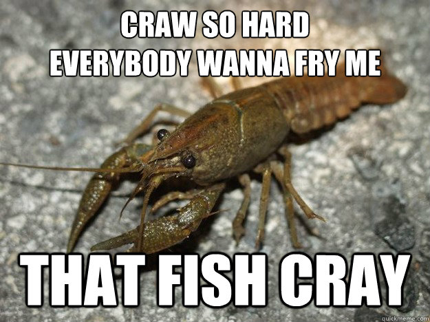 Craw so hard
everybody wanna fry me that fish cray  that fish cray