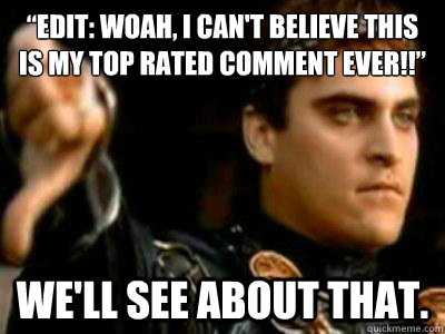 “Edit: woah, I can't believe this is my top rated comment ever!!” We'll see about that. - “Edit: woah, I can't believe this is my top rated comment ever!!” We'll see about that.  Downvoting Roman