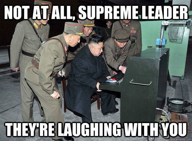 Not at all, supreme leader They're laughing with you  