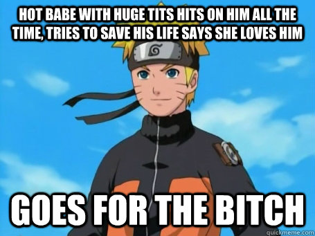 Hot babe with huge tits hits on him all the time, tries to save his life says she loves him goes for the bitch  Scumbag Naruto