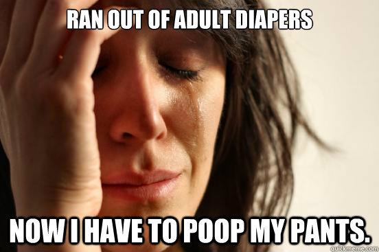 Ran out of adult diapers Now I have to poop my pants.  First World Problems