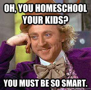 Oh, You homeschool your kids? You must be so smart.  Condescending Wonka