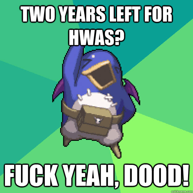 TWO YEARS LEFT FOR HWAS? FUCK YEAH, DOOD!  
