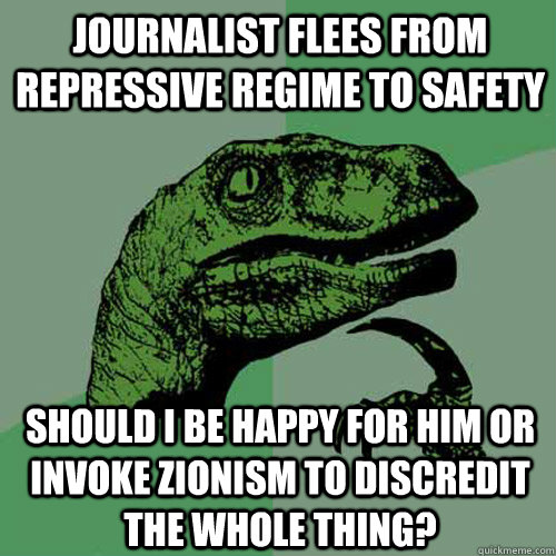 Journalist flees from repressive regime to safety Should I be happy for him or invoke Zionism to discredit the whole thing?  Philosoraptor