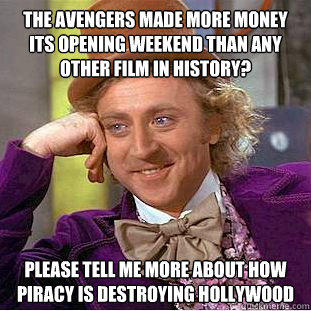 The avengers made more money its opening weekend than any other film in history? please tell me more about how piracy is destroying hollywood  