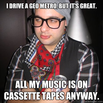 I drive a GEO Metro, but it's great. All my music is on cassette tapes anyway.  Oblivious Hipster